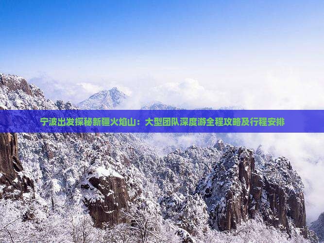 宁波出发探秘新疆火焰山：大型团队深度游全程攻略及行程安排
