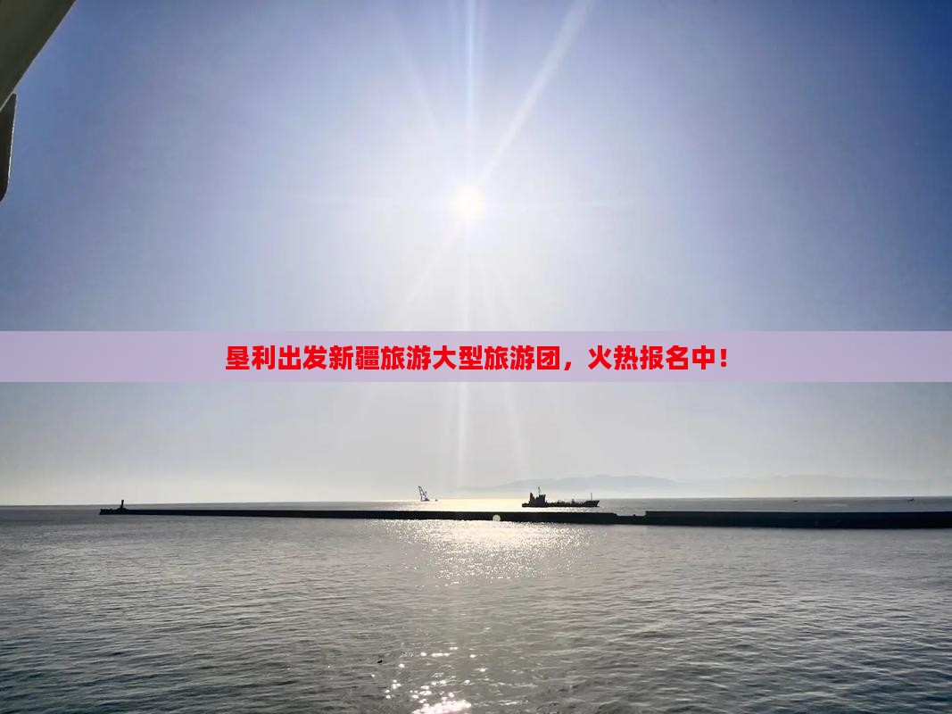垦利出发新疆旅游大型旅游团，火热报名中！