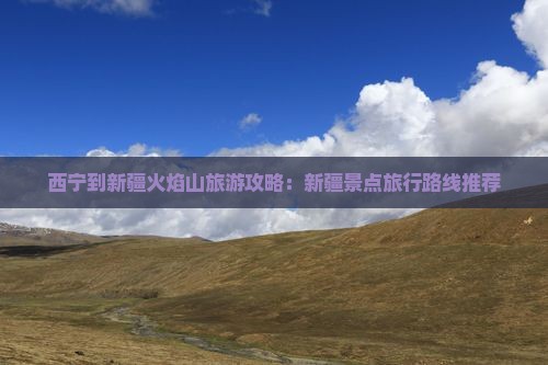 西宁到新疆火焰山旅游攻略：新疆景点旅行路线推荐