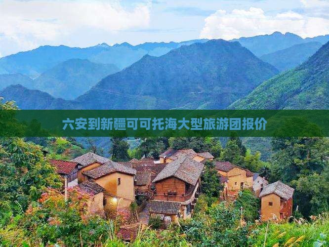 六安到新疆可可托海大型旅游团报价