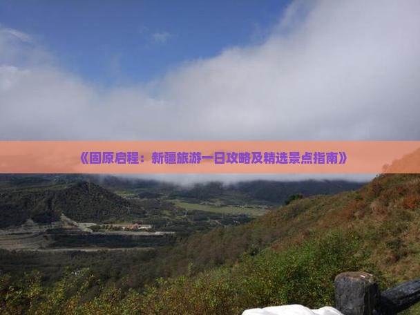 《固原启程：新疆旅游一日攻略及精选景点指南》