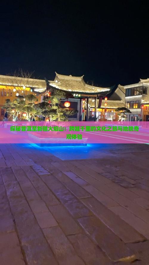 探秘普洱至新疆火焰山：跨越千里的文化之旅与地貌奇观体验