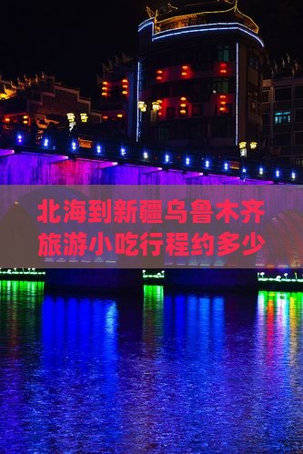 北海到新疆乌鲁木齐旅游小吃行程约多少公里