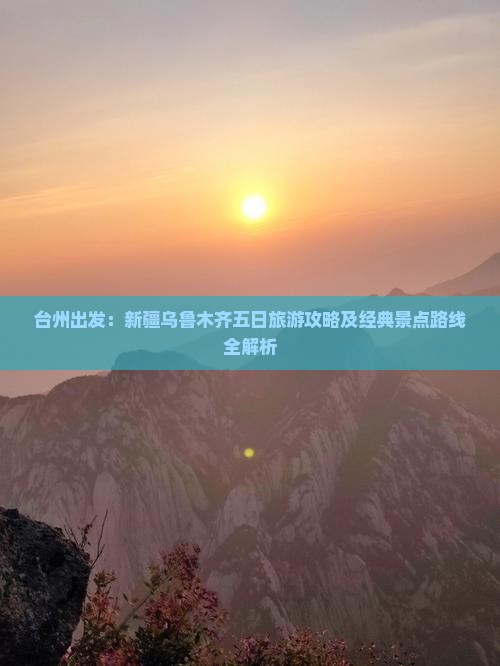 台州出发：新疆乌鲁木齐五日旅游攻略及经典景点路线全解析