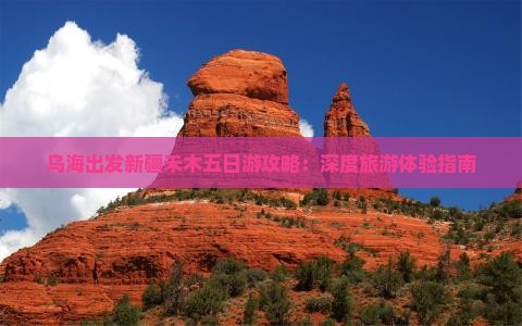 乌海出发新疆禾木五日游攻略：深度旅游体验指南
