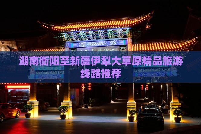 湖南衡阳至新疆伊犁大草原精品旅游线路推荐