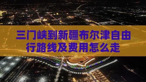 三门峡到新疆布尔津自由行路线及费用怎么走