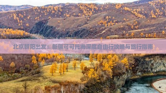 北京朝阳出发：新疆可可托海深度自由行攻略与旅行指南