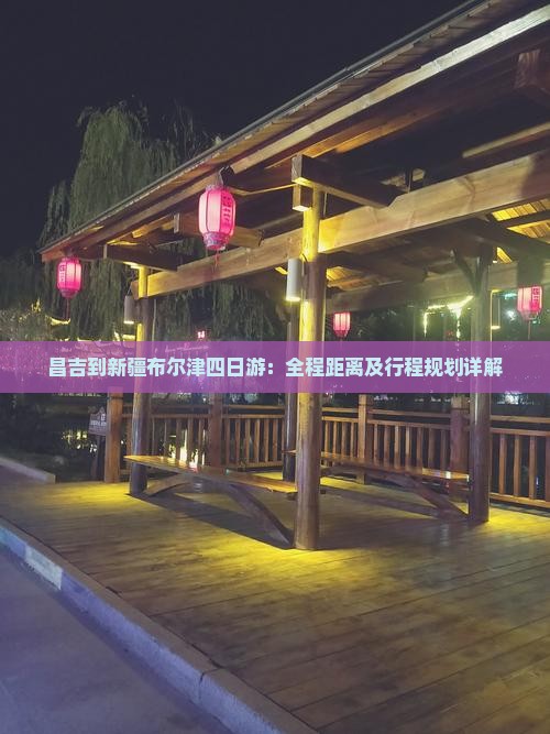 昌吉到新疆布尔津四日游：全程距离及行程规划详解