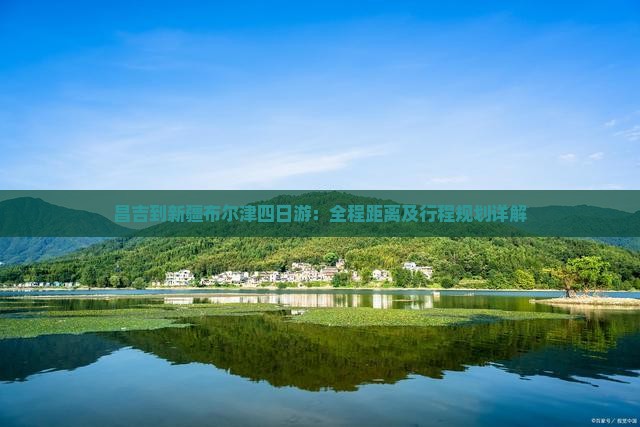 昌吉到新疆布尔津四日游：全程距离及行程规划详解