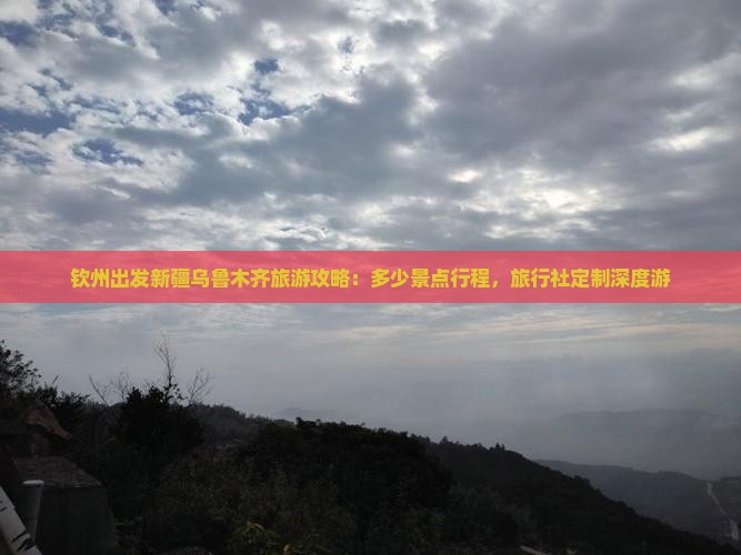 钦州出发新疆乌鲁木齐旅游攻略：多少景点行程，旅行社定制深度游