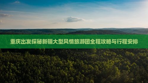 重庆出发探秘新疆大型风情旅游团全程攻略与行程安排