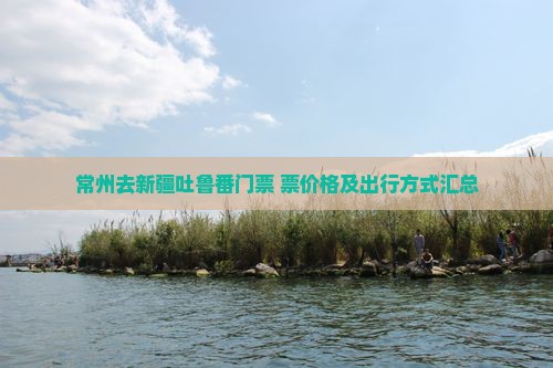 常州去新疆吐鲁番门票+票价格及出行方式汇总