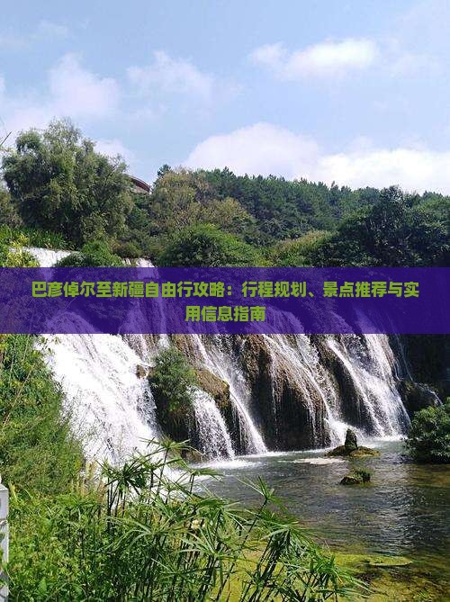 巴彦倬尔至新疆自由行攻略：行程规划、景点推荐与实用信息指南