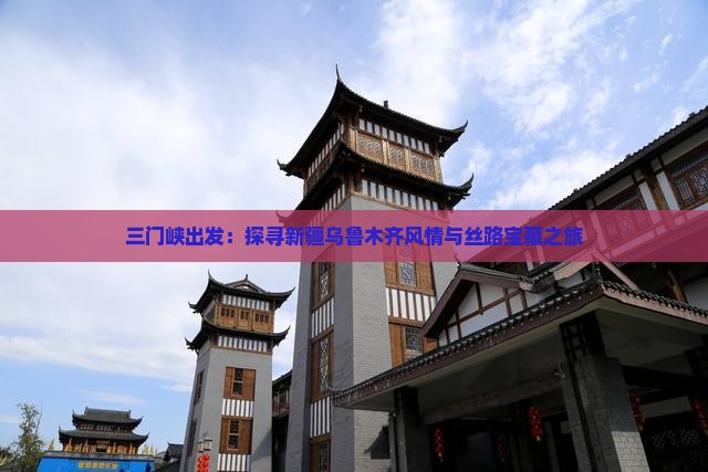 三门峡出发：探寻新疆乌鲁木齐风情与丝路宝藏之旅
