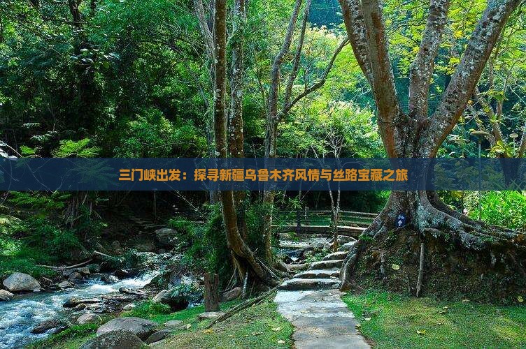 三门峡出发：探寻新疆乌鲁木齐风情与丝路宝藏之旅