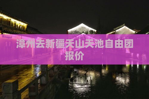 漳州去新疆天山天池自由团报价