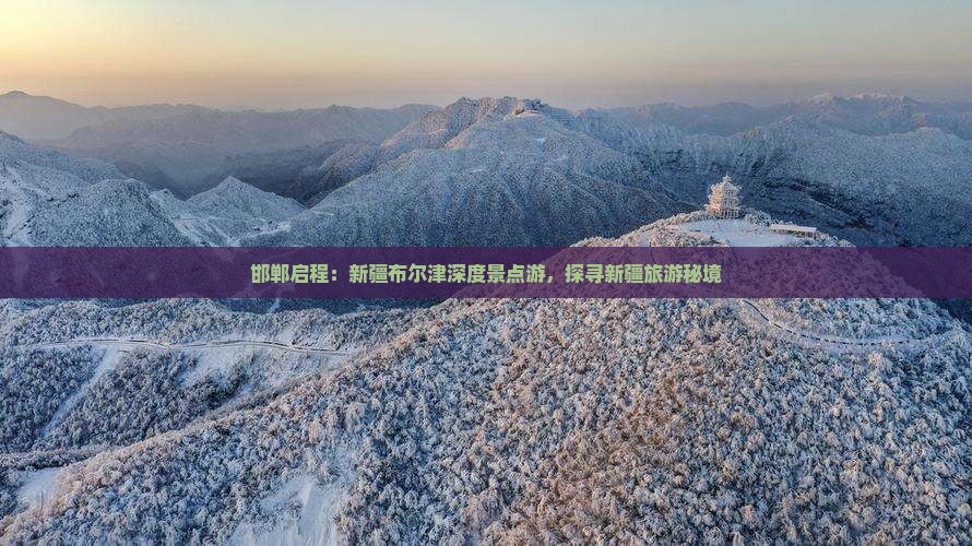 邯郸启程：新疆布尔津深度景点游，探寻新疆旅游秘境