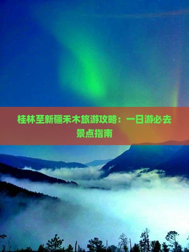 桂林至新疆禾木旅游攻略：一日游必去景点指南