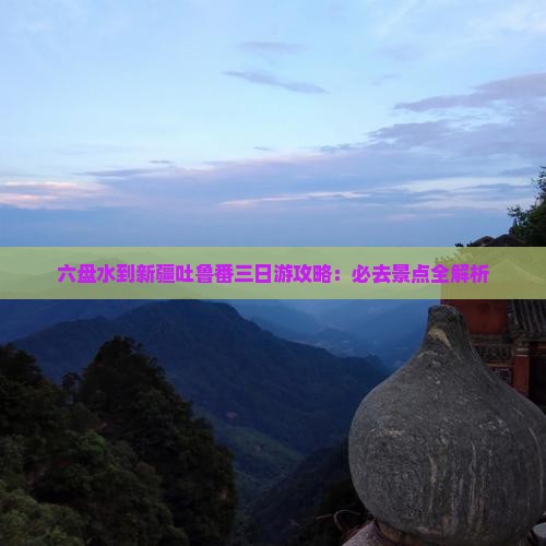 六盘水到新疆吐鲁番三日游攻略：必去景点全解析