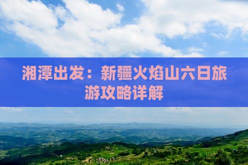 湘潭出发：新疆火焰山六日旅游攻略详解
