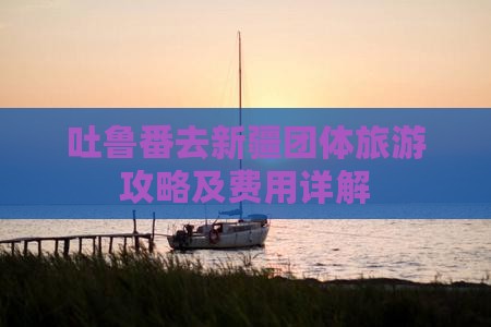 吐鲁番去新疆团体旅游攻略及费用详解