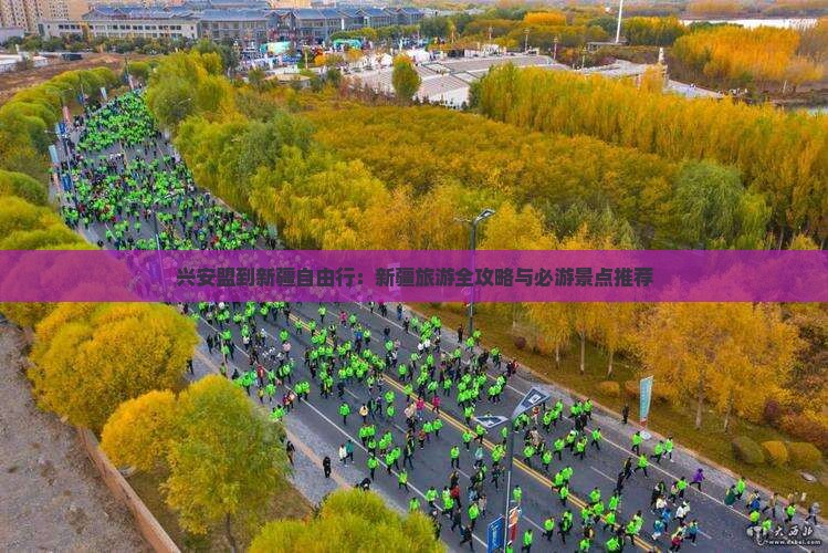 兴安盟到新疆自由行：新疆旅游全攻略与必游景点推荐