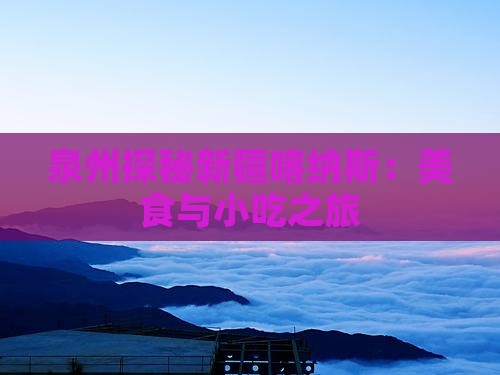 泉州探秘新疆喀纳斯：美食与小吃之旅