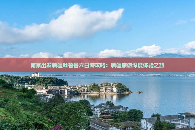南京出发新疆吐鲁番六日游攻略：新疆旅游深度体验之旅