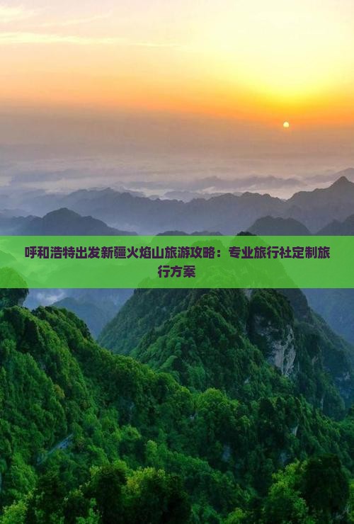 呼和浩特出发新疆火焰山旅游攻略：专业旅行社定制旅行方案