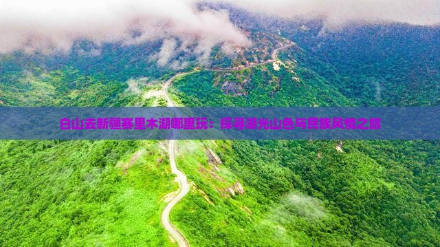 白山去新疆赛里木湖哪里玩：探寻湖光山色与民族风情之旅