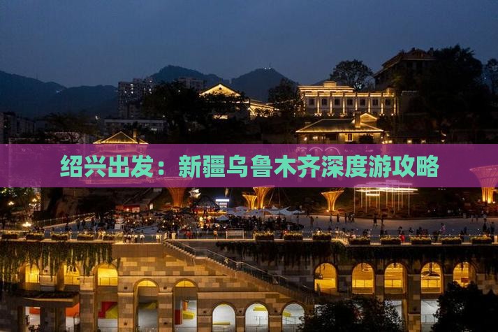 绍兴出发：新疆乌鲁木齐深度游攻略