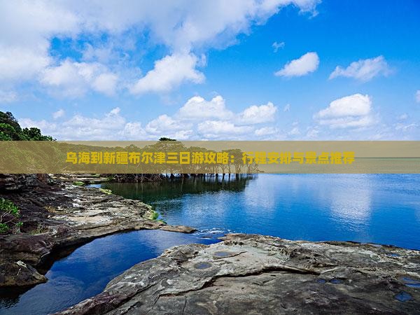 乌海到新疆布尔津三日游攻略：行程安排与景点推荐