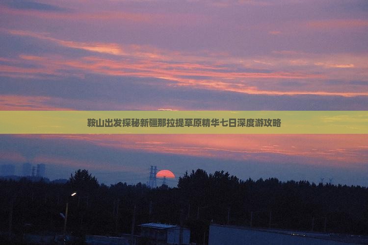 鞍山出发探秘新疆那拉提草原精华七日深度游攻略