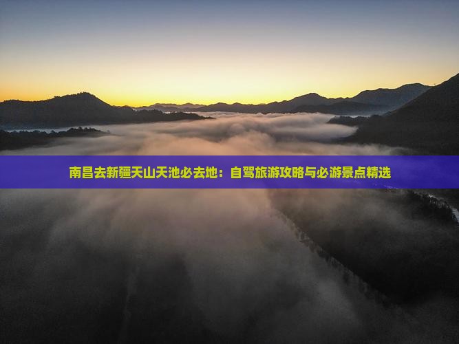 南昌去新疆天山天池必去地：自驾旅游攻略与必游景点精选