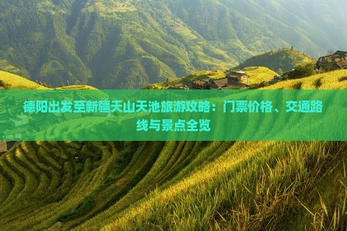 德阳出发至新疆天山天池旅游攻略：门票价格、交通路线与景点全览
