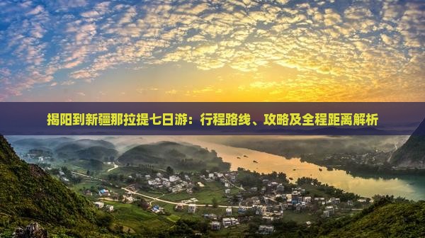 揭阳到新疆那拉提七日游：行程路线、攻略及全程距离解析