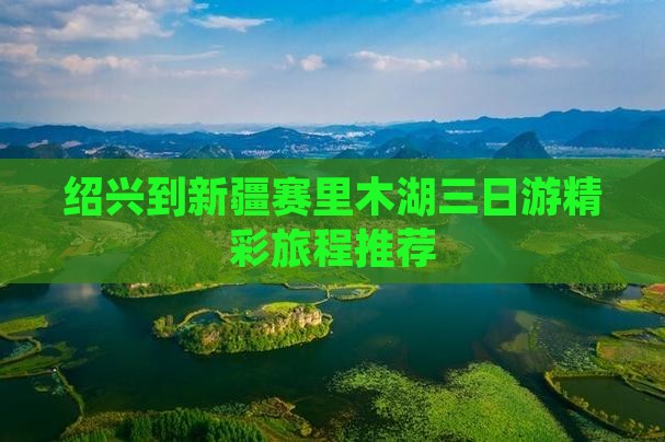 绍兴到新疆赛里木湖三日游精彩旅程推荐