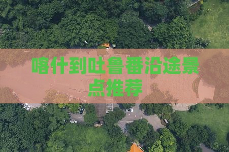 喀什到吐鲁番沿途景点推荐