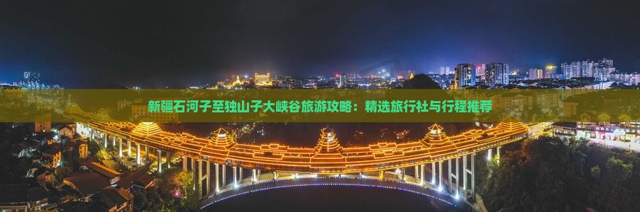 新疆石河子至独山子大峡谷旅游攻略：精选旅行社与行程推荐