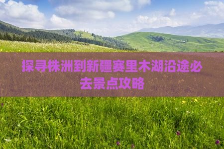 探寻株洲到新疆赛里木湖沿途必去景点攻略