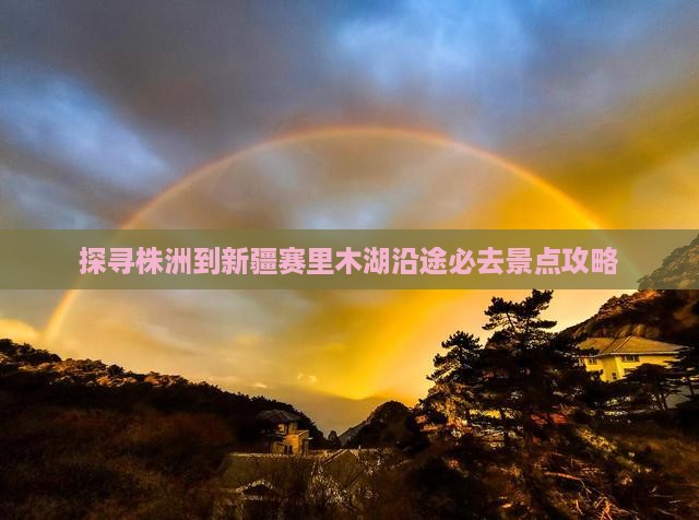 探寻株洲到新疆赛里木湖沿途必去景点攻略