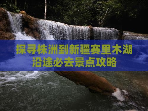 探寻株洲到新疆赛里木湖沿途必去景点攻略