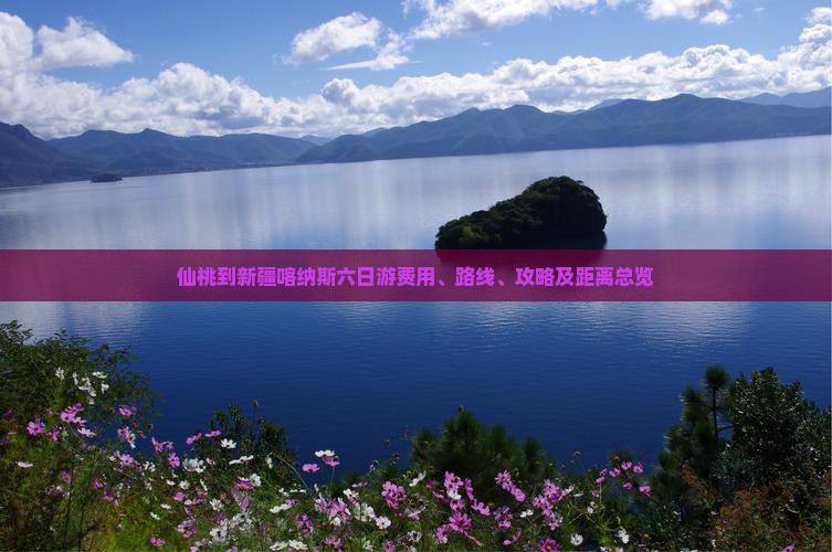仙桃到新疆喀纳斯六日游费用、路线、攻略及距离总览