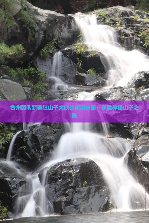 台州团队新疆独山子大峡谷旅游攻略：探索神秘山子之美