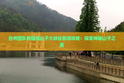台州团队新疆独山子大峡谷旅游攻略：探索神秘山子之美