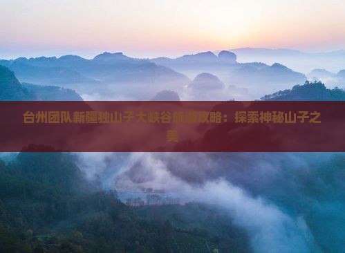 台州团队新疆独山子大峡谷旅游攻略：探索神秘山子之美