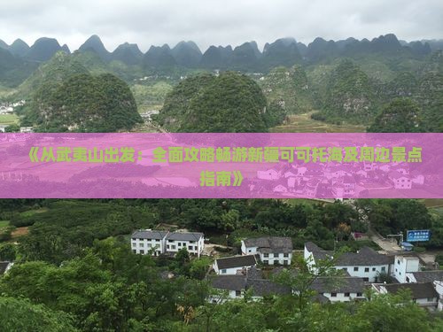 《从武夷山出发：全面攻略畅游新疆可可托海及周边景点指南》
