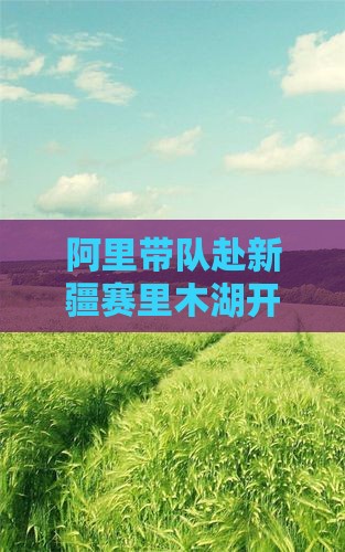 阿里带队赴新疆赛里木湖开展大型旅游活动