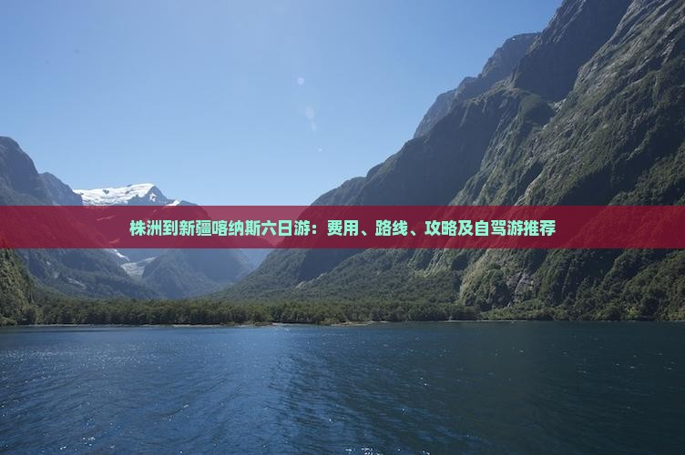 株洲到新疆喀纳斯六日游：费用、路线、攻略及自驾游推荐